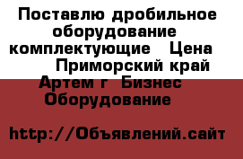 Поставлю дробильное оборудование, комплектующие › Цена ­ 123 - Приморский край, Артем г. Бизнес » Оборудование   